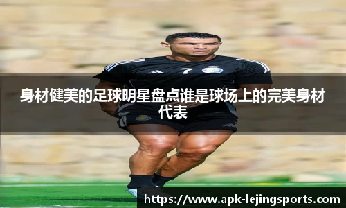 身材健美的足球明星盘点谁是球场上的完美身材代表